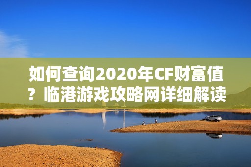 如何查询2020年CF财富值？临港游戏攻略网详细解读