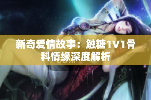 新奇爱情故事：触糖1V1骨科情缘深度解析