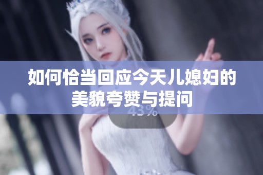 如何恰当回应今天儿媳妇的美貌夸赞与提问