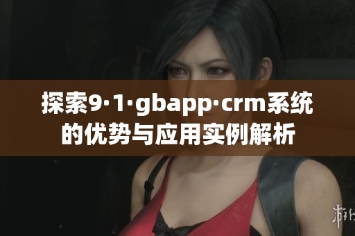 探索9·1·gbapp·crm系统的优势与应用实例解析