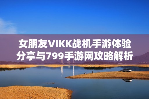 女朋友VIKK战机手游体验分享与799手游网攻略解析