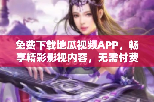 免费下载地瓜视频APP，畅享精彩影视内容，无需付费