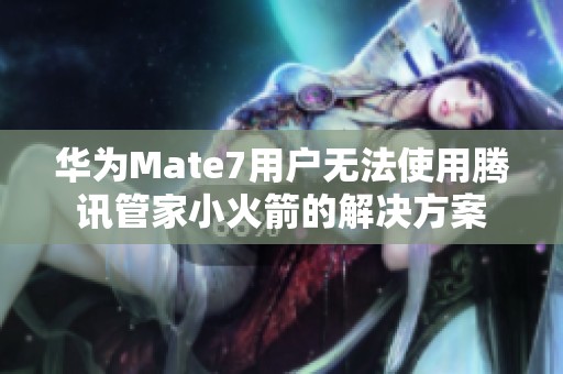 华为Mate7用户无法使用腾讯管家小火箭的解决方案