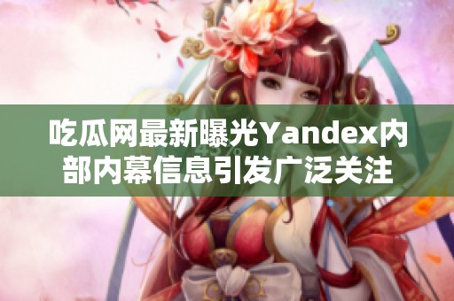 吃瓜网最新曝光Yandex内部内幕信息引发广泛关注