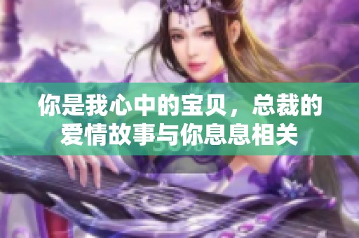 你是我心中的宝贝，总裁的爱情故事与你息息相关