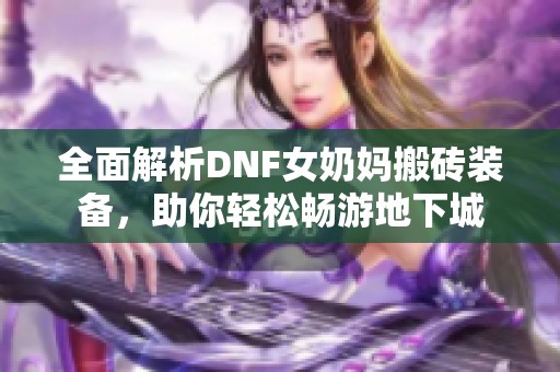 全面解析DNF女奶妈搬砖装备，助你轻松畅游地下城