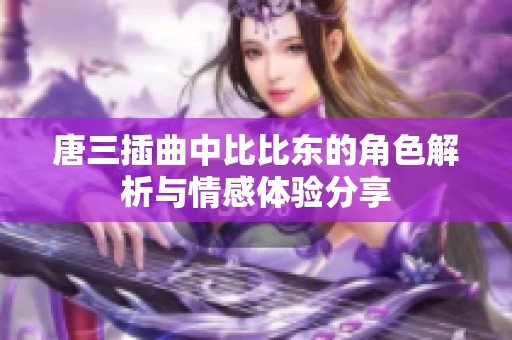 唐三插曲中比比东的角色解析与情感体验分享