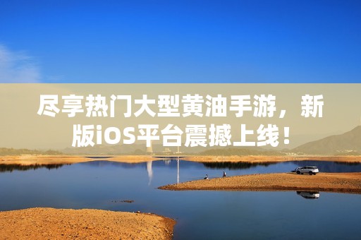 尽享热门大型黄油手游，新版iOS平台震撼上线！