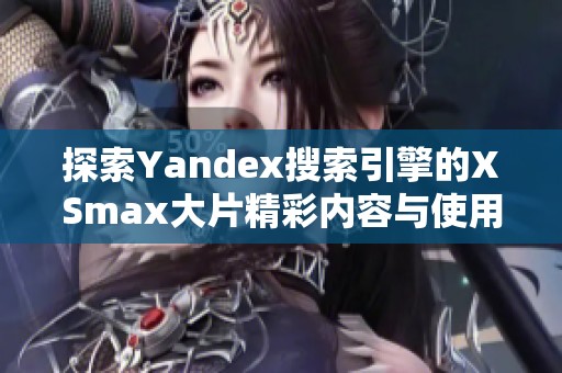 探索Yandex搜索引擎的XSmax大片精彩内容与使用技巧