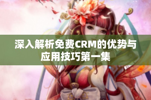 深入解析免费CRM的优势与应用技巧第一集