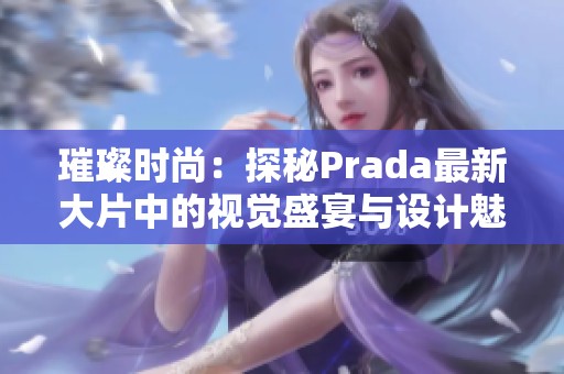 璀璨时尚：探秘Prada最新大片中的视觉盛宴与设计魅力