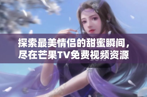 探索最美情侣的甜蜜瞬间，尽在芒果TV免费视频资源分享