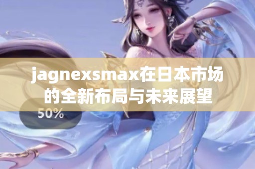 jagnexsmax在日本市场的全新布局与未来展望