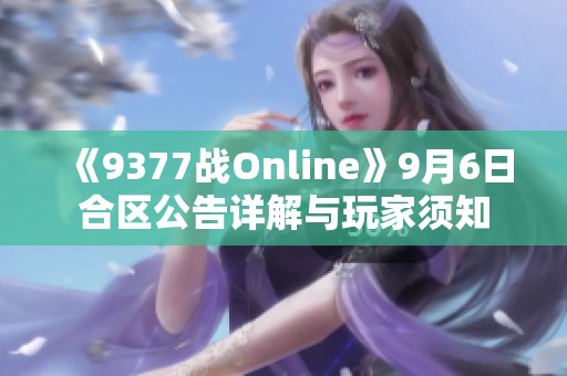 《9377战Online》9月6日合区公告详解与玩家须知