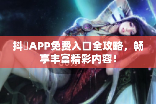 抖抈APP免费入口全攻略，畅享丰富精彩内容！