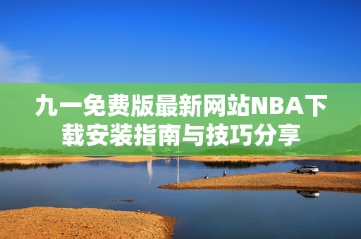 九一免费版最新网站NBA下载安装指南与技巧分享