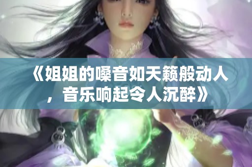 《姐姐的嗓音如天籁般动人，音乐响起令人沉醉》