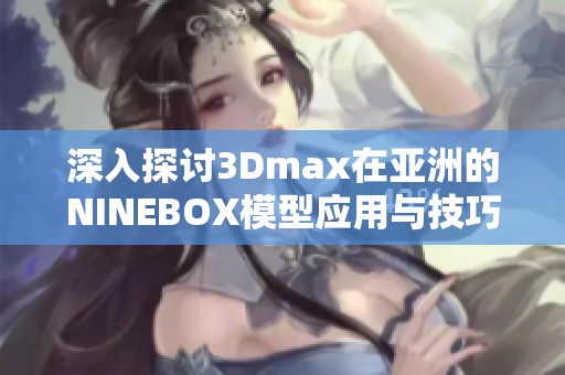 深入探讨3Dmax在亚洲的NINEBOX模型应用与技巧分享