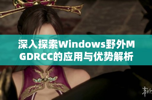 深入探索Windows野外MGDRCC的应用与优势解析