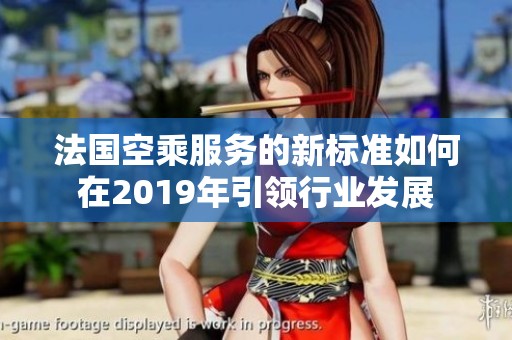 法国空乘服务的新标准如何在2019年引领行业发展