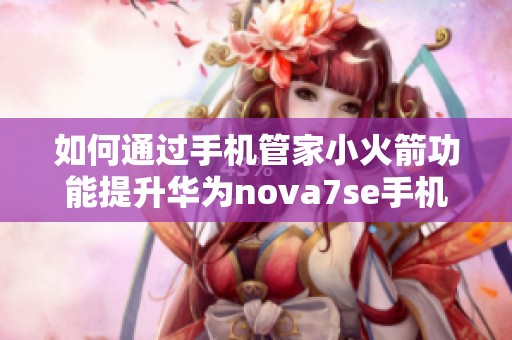 如何通过手机管家小火箭功能提升华为nova7se手机的运行速度