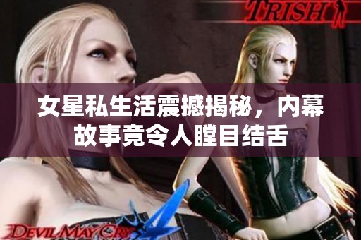 女星私生活震撼揭秘，内幕故事竟令人瞠目结舌