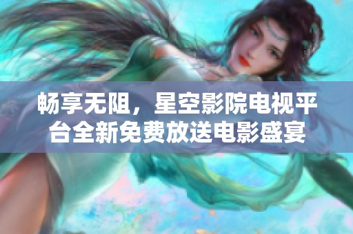 畅享无阻，星空影院电视平台全新免费放送电影盛宴