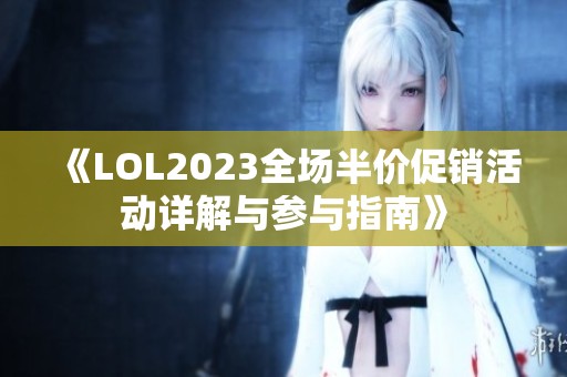 《LOL2023全场半价促销活动详解与参与指南》