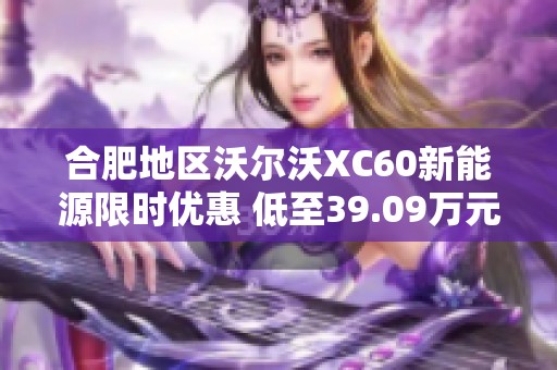 合肥地区沃尔沃XC60新能源限时优惠 低至39.09万元的绝佳机会