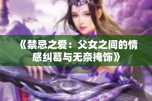 《禁忌之爱：父女之间的情感纠葛与无奈掩饰》