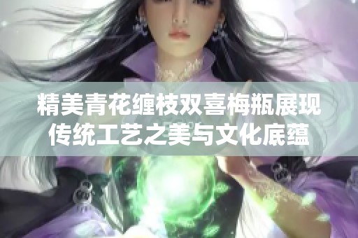 精美青花缠枝双喜梅瓶展现传统工艺之美与文化底蕴