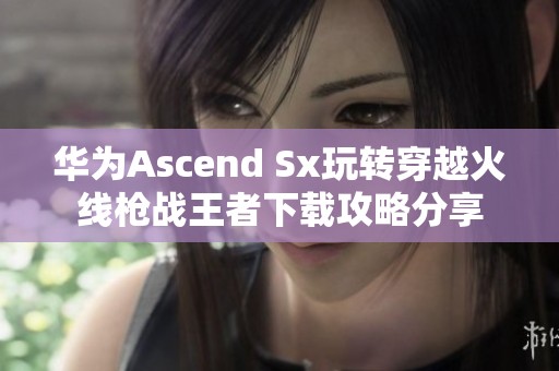 华为Ascend Sx玩转穿越火线枪战王者下载攻略分享