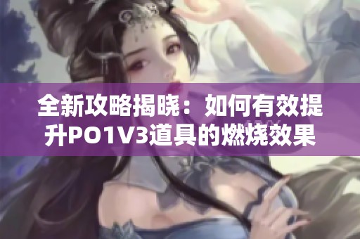 全新攻略揭晓：如何有效提升PO1V3道具的燃烧效果