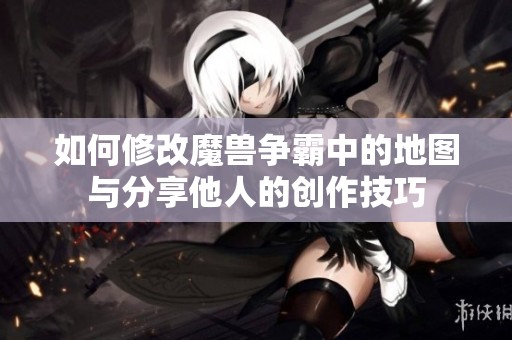 如何修改魔兽争霸中的地图与分享他人的创作技巧