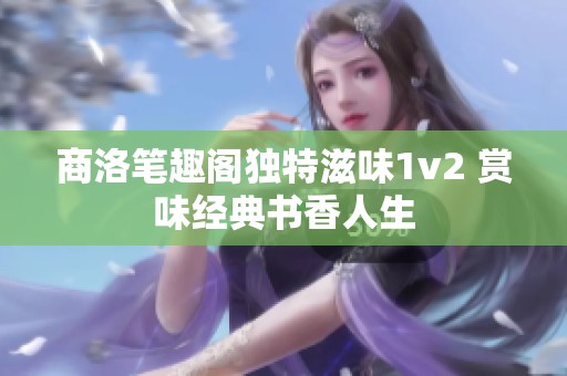 商洛笔趣阁独特滋味1v2 赏味经典书香人生