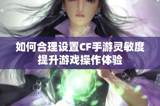 如何合理设置CF手游灵敏度提升游戏操作体验