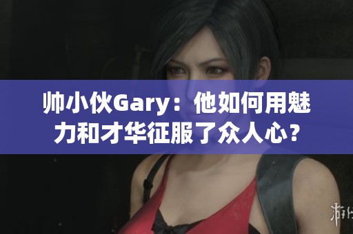 帅小伙Gary：他如何用魅力和才华征服了众人心？