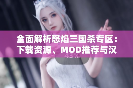 全面解析怒焰三国杀专区：下载资源、MOD推荐与汉化攻略