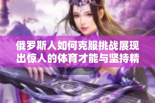 俄罗斯人如何克服挑战展现出惊人的体育才能与坚持精神