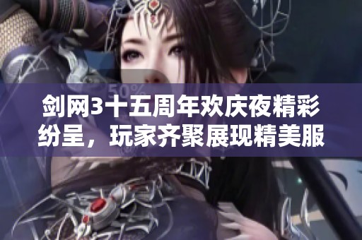 剑网3十五周年欢庆夜精彩纷呈，玩家齐聚展现精美服装与对决热情