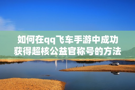 如何在qq飞车手游中成功获得超核公益官称号的方法分析