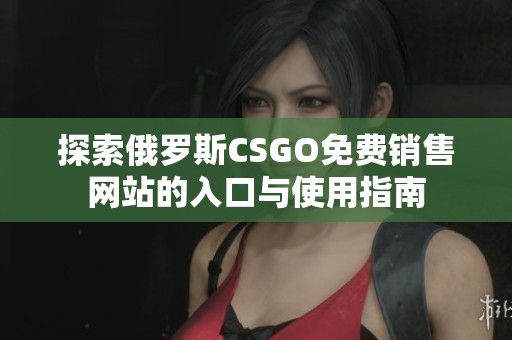 探索俄罗斯CSGO免费销售网站的入口与使用指南