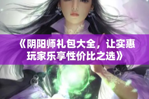 《阴阳师礼包大全，让实惠玩家乐享性价比之选》