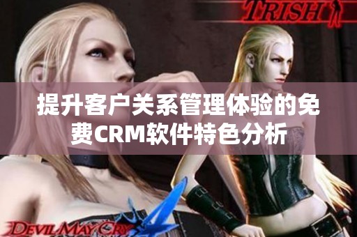 提升客户关系管理体验的免费CRM软件特色分析