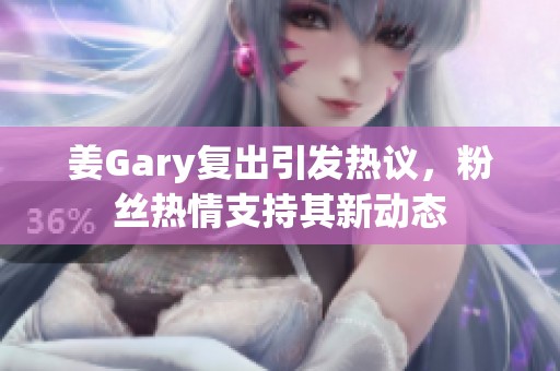 姜Gary复出引发热议，粉丝热情支持其新动态