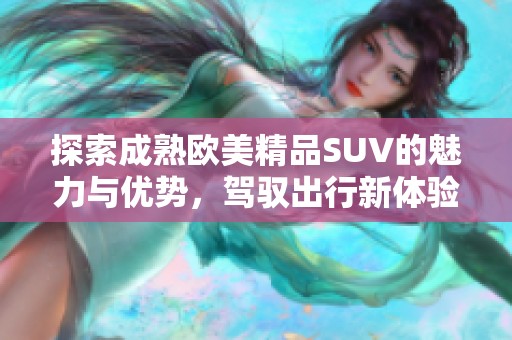 探索成熟欧美精品SUV的魅力与优势，驾驭出行新体验