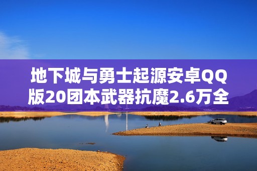 地下城与勇士起源安卓QQ版20团本武器抗魔2.6万全攻略