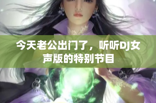 今天老公出门了，听听DJ女声版的特别节目