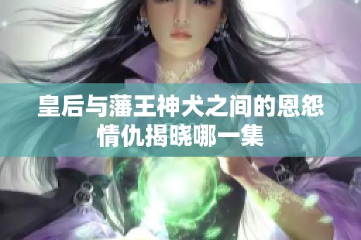 皇后与藩王神犬之间的恩怨情仇揭晓哪一集