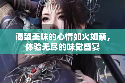 渴望美味的心情如火如荼，体验无尽的味觉盛宴